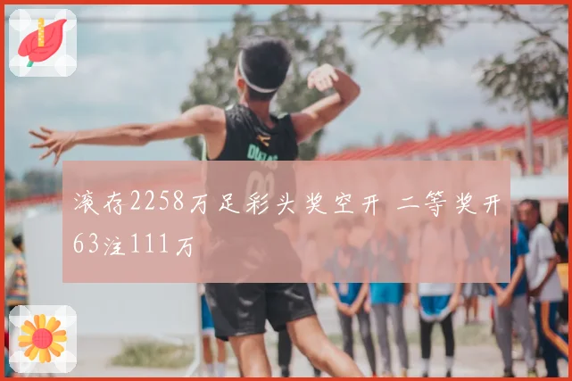 滚存2258万足彩头奖空开 二等奖开63注111万